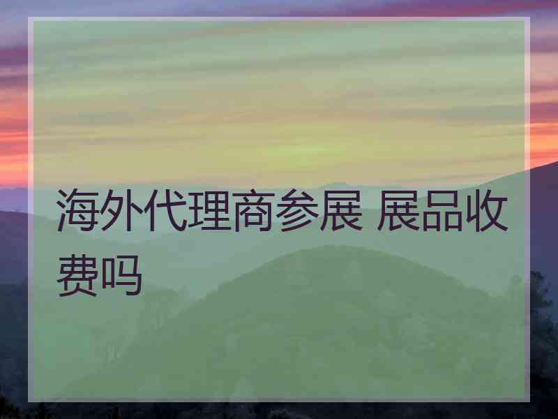 海外代理商参展 展品收费吗