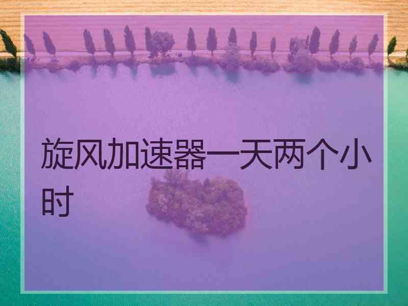 旋风加速器一天两个小时