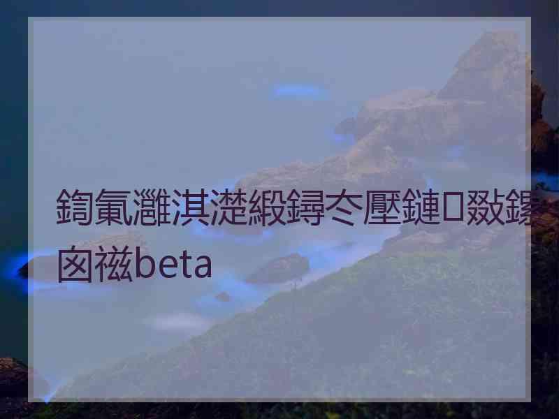 鍧氭灉淇濋緞鐞冭壓鏈敠鏍囪禌beta