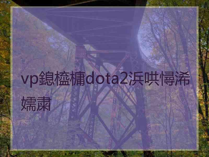 vp鎴橀槦dota2浜哄憳浠嬬粛