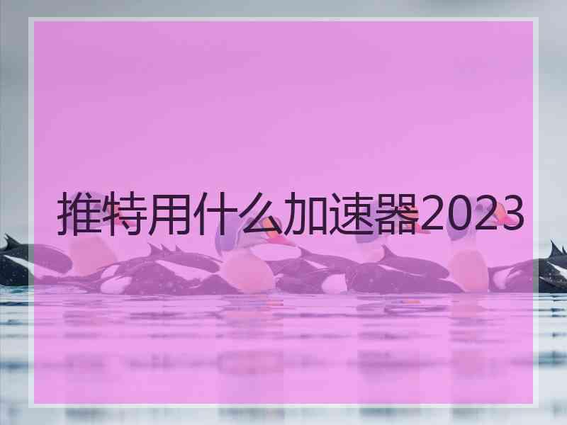 推特用什么加速器2023