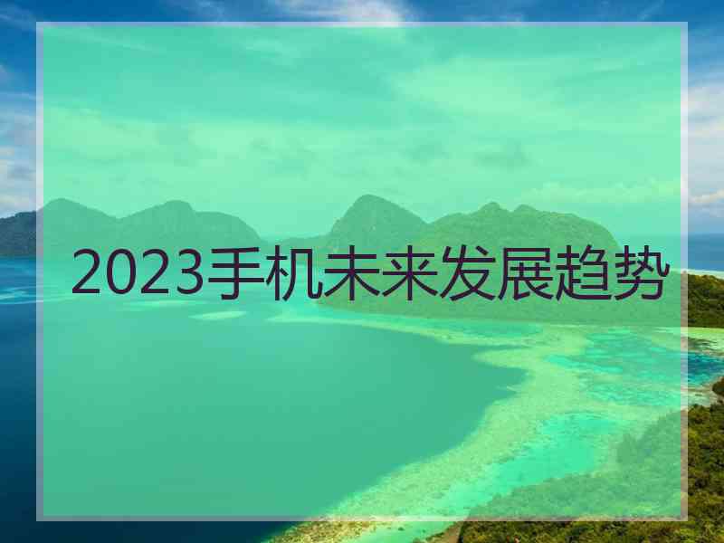 2023手机未来发展趋势