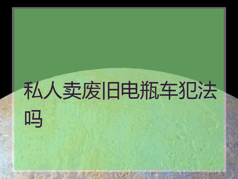 私人卖废旧电瓶车犯法吗