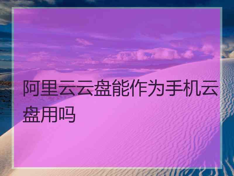 阿里云云盘能作为手机云盘用吗