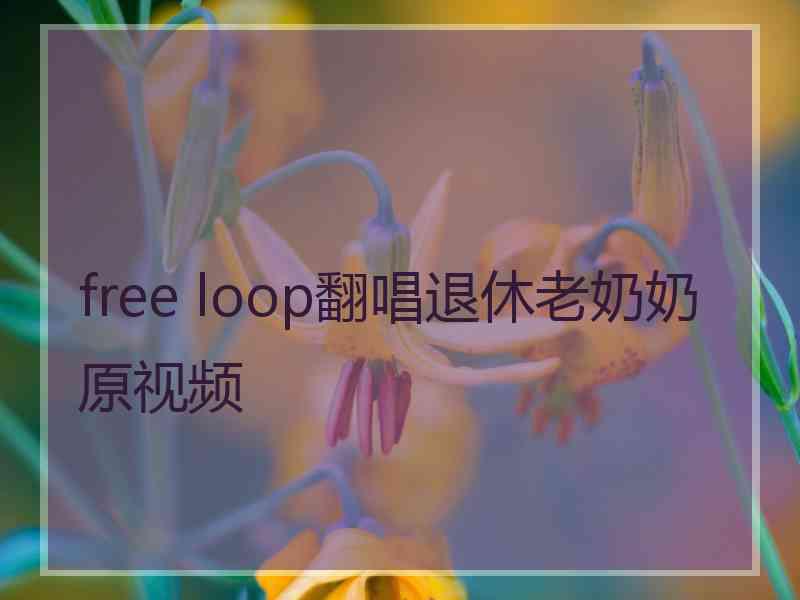 free loop翻唱退休老奶奶原视频