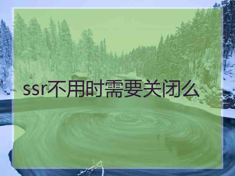 ssr不用时需要关闭么