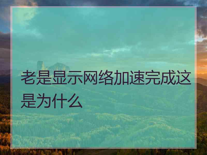 老是显示网络加速完成这是为什么