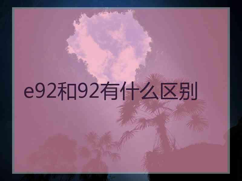 e92和92有什么区别