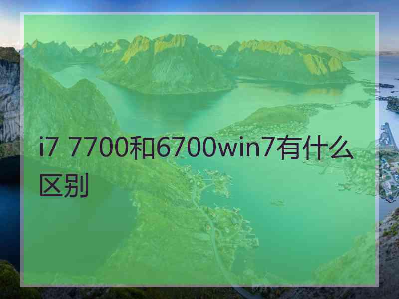 i7 7700和6700win7有什么区别