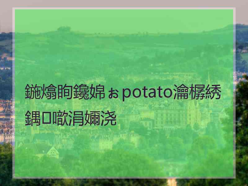 鍦熻眴鑱婂ぉpotato瀹樼綉鍝噷涓嬭浇