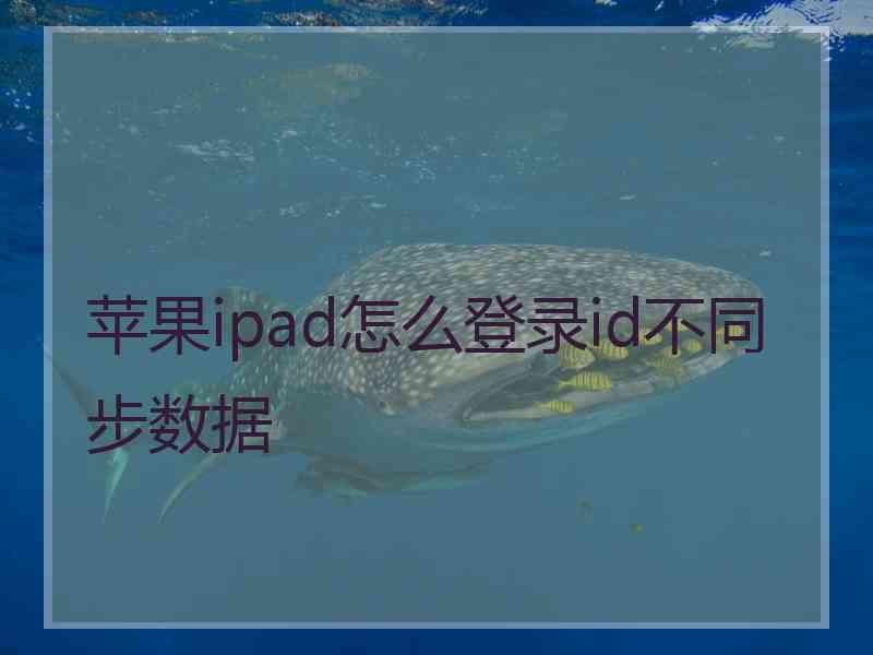 苹果ipad怎么登录id不同步数据