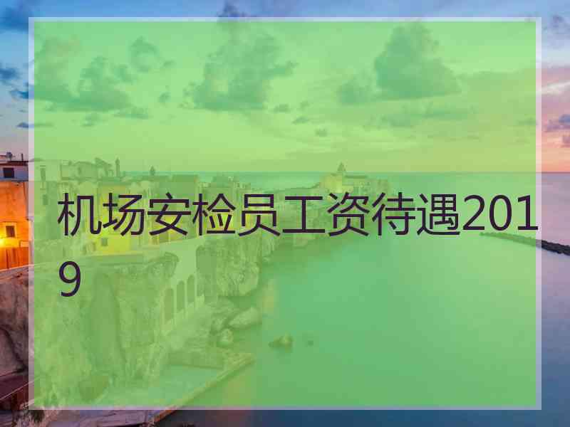 机场安检员工资待遇2019