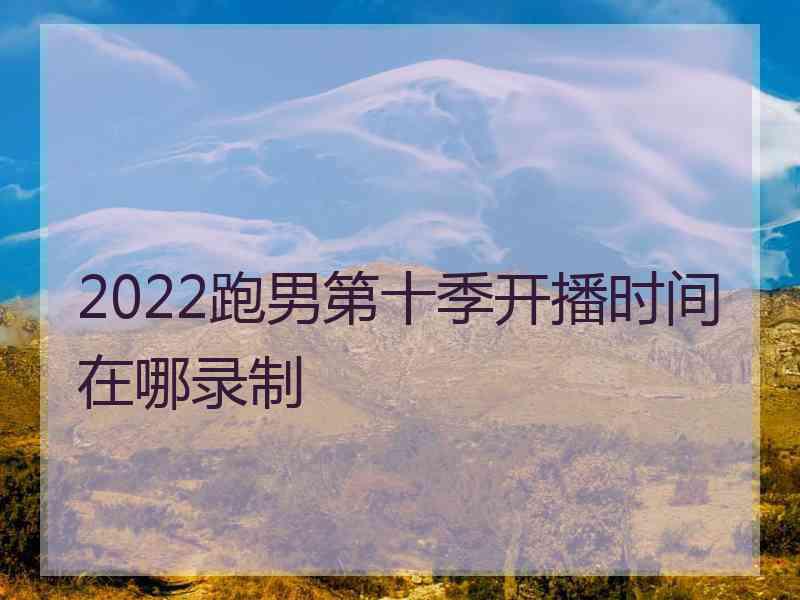 2022跑男第十季开播时间在哪录制