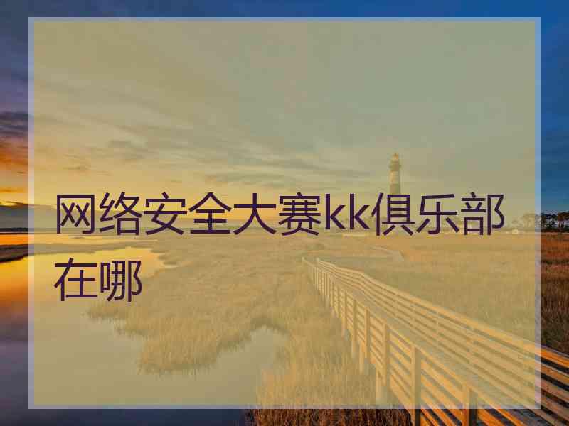 网络安全大赛kk俱乐部在哪