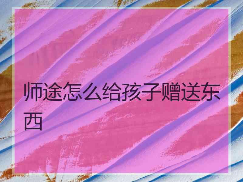 师途怎么给孩子赠送东西