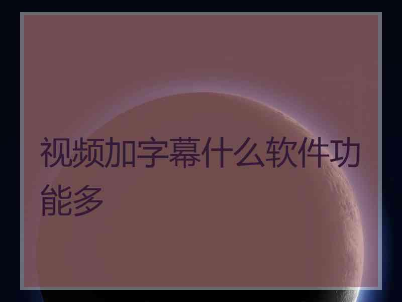 视频加字幕什么软件功能多