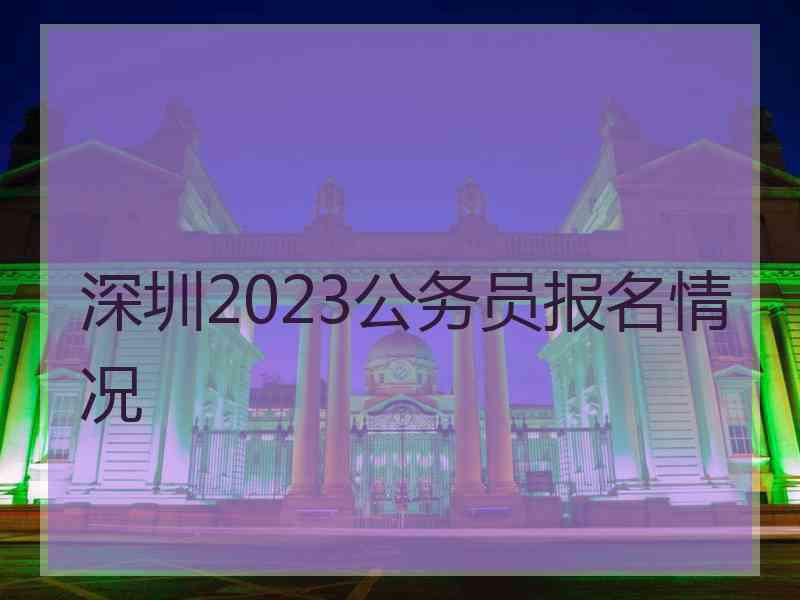 深圳2023公务员报名情况